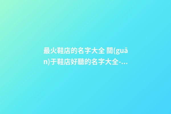 最火鞋店的名字大全 關(guān)于鞋店好聽的名字大全-名學(xué)網(wǎng)-第1張-店鋪起名-玄機(jī)派